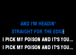 AND I'M HEADIH'
STRAIGHT FOR THE EDGE
I PICK MY POISON AND IT'S YOU...
I PICK MY POISON AND IT'S YOU...