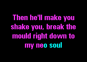 Then he'll make you
shake you, break the

mould right down to
my neo soul