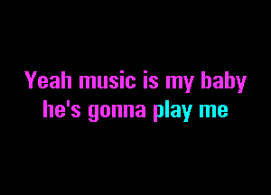 Yeah music is my baby

he's gonna play me