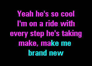 Yeah he's so cool
I'm on a ride with

every step he's taking
make, make me
brand new