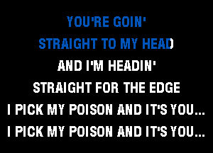 YOU'RE GOIH'
STRAIGHT TO MY HEAD
AND I'M HEADIH'
STRAIGHT FOR THE EDGE

I PICK MY POISON AND IT'S YOU...
I PICK MY POISON AND IT'S YOU...