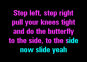 Step left, step right
pull your knees tight
and do the butterfly
to the side, to the side
now slide yeah