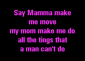 Say Mamma make
me move

my mom make me do
all the tings that
a man can't do