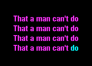 That a man can't do
That a man can't do
That a man can't do
That a man can't do