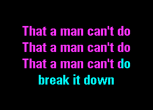 That a man can't do
That a man can't do

That a man can't do
break it down