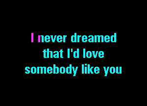 I never dreamed

that I'd love
somebody like you