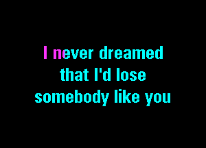 I never dreamed

that I'd lose
somebody like you