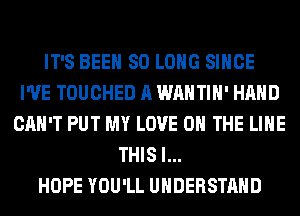 IT'S BEEN SO LONG SINCE
I'VE TOUCHED A WAHTIH' HAND
CAN'T PUT MY LOVE 0 THE LINE
THIS I...

HOPE YOU'LL UNDERSTAND