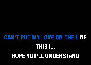 CAN'T PUT MY LOVE 0 THE LINE
THIS I...
HOPE YOU'LL UNDERSTAND