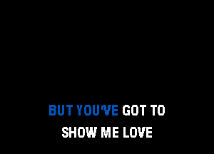 BUT YOU'VE GOT TO
SHIN.I ME LOVE