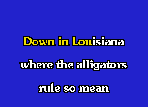 Down in Louisiana

where the alligators

rule so mean