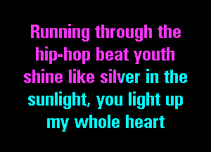 Running through the
hip-hop heat youth
shine like silver in the
sunlight, you light up
my whole heart