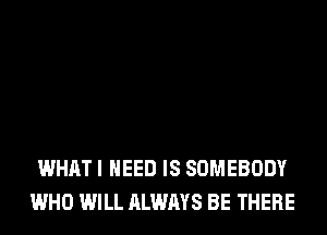 WHAT I NEED IS SOMEBODY
WHO WILL ALWAYS BE THERE