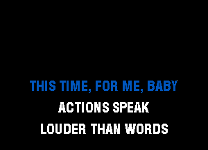 THIS TIME, FOR ME, BABY
ACTIONS SPEHK
LOUDER THAN WORDS