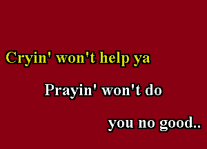 Cryin' won't help ya

Prayin' won't do

you no good..