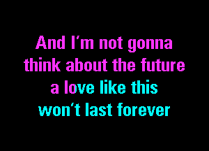 And I'm not gonna
think about the future

a love like this
won't last forever