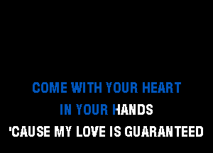 COME WITH YOUR HEART
IN YOUR HANDS
'CAUSE MY LOVE IS GUARANTEED