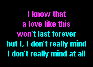 I know that
a love like this

won't last forever
but I, I don't really mind
I don't really mind at all