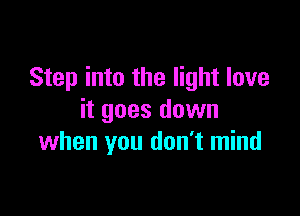 Step into the light love

it goes down
when you don't mind