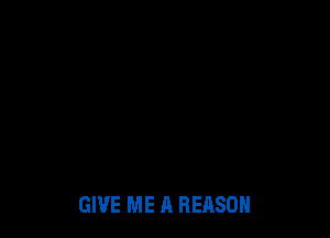GIVE ME A REASON