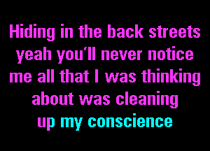 Hiding in the back streets
yeah you'll never notice
me all that I was thinking
about was cleaning
up my conscience