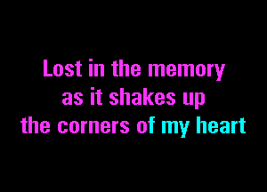 Lost in the memory

as it shakes up
the corners of my heart