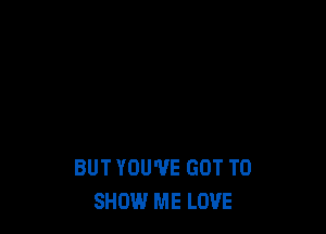 BUT YOU'VE GOT TO
SHIN.I ME LOVE