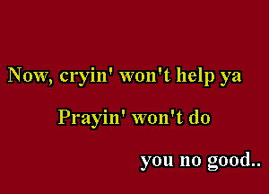 Now, cryin' won't help ya

Prayin' won't do

you no good..