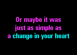 Or maybe it was

just as simple as
a change in your heart