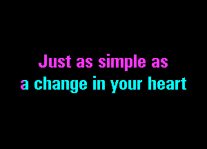 Just as simple as

a change in your heart
