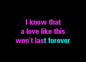 I know that

a love like this
won't last forever