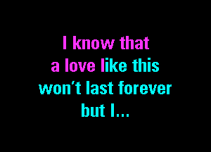 I know that
a love like this

won't last forever
but I...