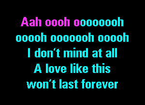 Aah oooh oooooooh
ooooh ooooooh ooooh

I don't mind at all
A love like this
won't last forever