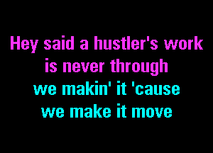 Hey said a hustler's work
is never through

we makin' it 'cause
we make it move