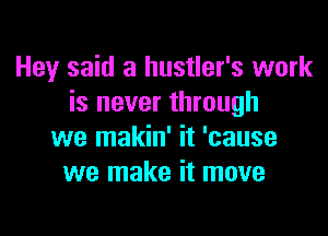 Hey said a hustler's work
is never through

we makin' it 'cause
we make it move
