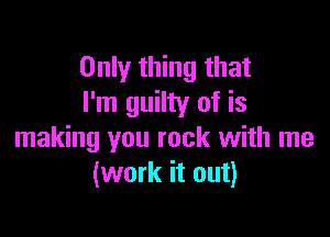 Only thing that
I'm guilty of is

making you rock with me
(work it out)