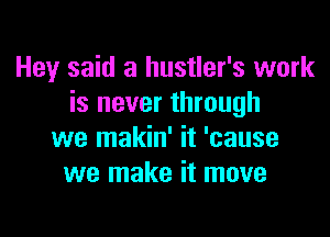 Hey said a hustler's work
is never through

we makin' it 'cause
we make it move