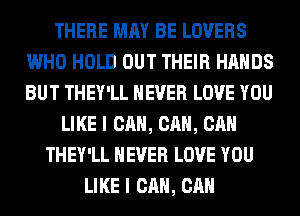 THERE MAY BE LOVERS
WHO HOLD OUT THEIR HANDS
BUT THEY'LL NEVER LOVE YOU

LIKE I CAN, CAN, CAN
THEY'LL NEVER LOVE YOU
LIKE I CAN, CAN