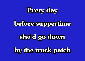 Every day
before suppertime

she'd go down

by the truck patch