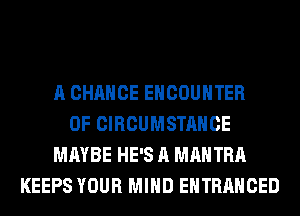 A CHANCE ENCOUNTER
0F CIRCUMSTAHCE
MAYBE HE'S A MAHTRA
KEEPS YOUR MIND EHTRAHCED