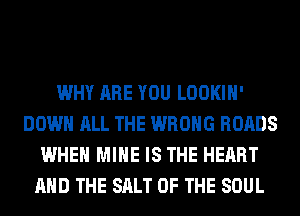 WHY ARE YOU LOOKIH'
DOWN ALL THE WRONG ROADS
WHEN MINE IS THE HEART
AND THE SALT OF THE SOUL