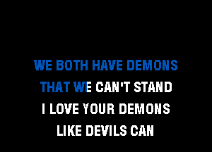 WE BOTH HAVE DEMONS
THAT WE CAN'T STAND
I LOVE YOUR DEMONS

LIKE DEVILS CAN I