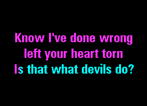 Know I've done wrong

left your heart torn
Is that what devils do?