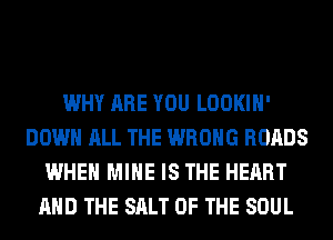 WHY ARE YOU LOOKIH'
DOWN ALL THE WRONG ROADS
WHEN MINE IS THE HEART
AND THE SALT OF THE SOUL