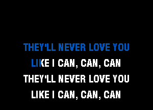 THEY'LL NEVER LOVE YOU
LIKE I CAN, CAN, CAN
THEY'LL NEVER LOVE YOU
LIKE I CAN, CAN, CAN
