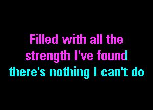 Filled with all the

strength I've found
there's nothing I can't do