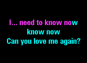 I... need to know now

know now
Can you love me again?