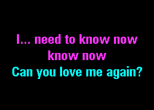 I... need to know now

know now
Can you love me again?