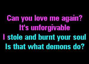 Can you love me again?
It's unforgivahle
I stole and burnt your soul
Is that what demons do?