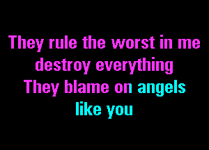 They rule the worst in me
destroy everything

They blame on angels
like you